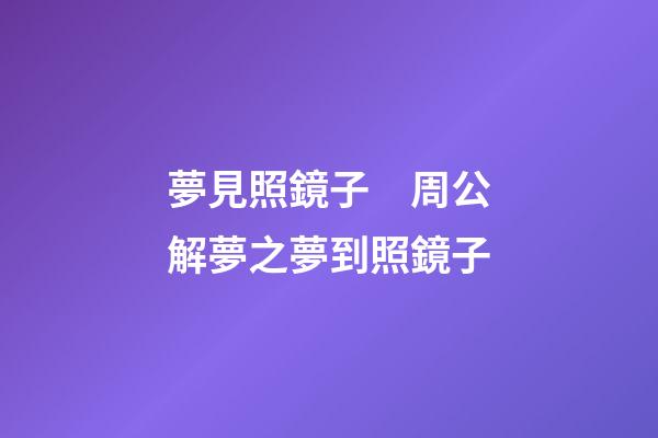 夢見照鏡子　周公解夢之夢到照鏡子